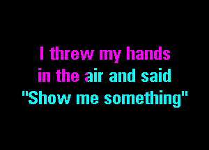 I threw my hands

in the air and said
Show me something