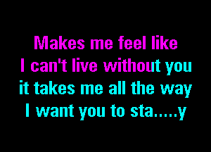 Makes me feel like
I can't live without you
it takes me all the way
I want you to sta ..... y