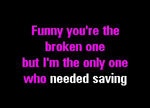 Funny you're the
broken one

but I'm the only one
who needed saving