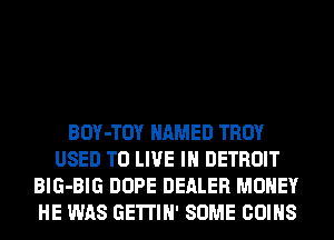 BOY-TOY NAMED TROY
USED TO LIVE IN DETROIT
BlG-BIG DOPE DEALER MONEY
HE WAS GE'ITIH' SOME COINS