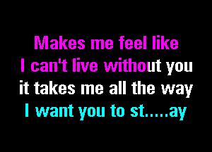 Makes me feel like
I can't live without you
it takes me all the way
I want you to st ..... av