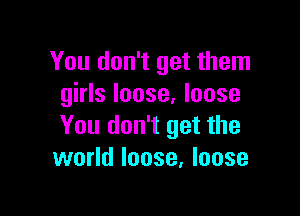 You don't get them
girls loose, loose

You don't get the
world loose, loose