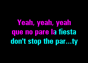 Yeah,yeah,yeah

que no pare la fiesta
don't stop the par...ty