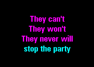 They can't
They won't

They never will
stop the party