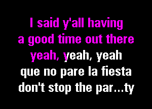 I said y'all having
a good time out there
yeah,yeah,yeah
que no pare la fiesta
don't stop the par...ty