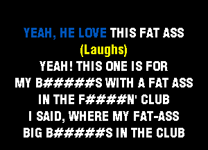 YEAH, HE LOVE THIS FAT ASS
(Laughs)
YEAH! THIS ONE Is FOR
MY Bammmws WITH A FAT 1188
IN THE meam' CLUB
I SAID, WHERE MY FAT-ASS
BIG Bammmws IN THE CLUB