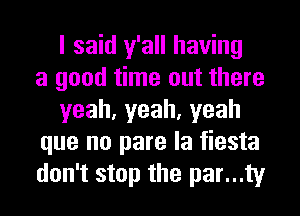 I said y'all having
a good time out there
yeah,yeah,yeah
que no pare la fiesta
don't stop the par...ty