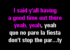 I said y'all having
a good time out there
yeah,yeah,yeah
que no pare la fiesta
don't stop the par...ty