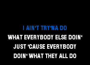 I AIN'T TRY'HA DO
WHAT EVERYBODY ELSE DOIH'
JUST 'CAUSE EVERYBODY
DOIH' WHAT THEY ALL DO