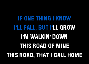 IF ONE THING I KNOW
I'LL FALL, BUT I'LL GROW
I'M WALKIH' DOWN
THIS ROAD OF MINE
THIS ROAD, THAT I CALL HOME