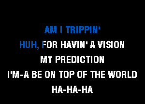 AM I TRIPPIH'
HUH, FOR HAVIH' A VISION
MY PREDICTION
l'M-A BE ON TOP OF THE WORLD
HA-HA-HA
