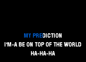 MY PREDICTION
l'M-A BE ON TOP OF THE WORLD
HA-HA-HA