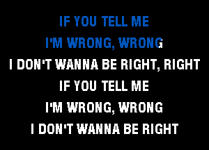 IF YOU TELL ME
I'M WRONG, WRONG
I DON'T WANNA BE RIGHT, RIGHT
IF YOU TELL ME
I'M WRONG, WRONG
I DON'T WANNA BE RIGHT