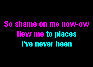 So shame on me now-ow

flew me to places
I've never been