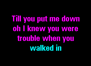 Till you put me down
oh I knew you were

trouble when you
walked in