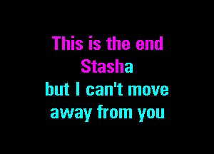 This is the end
Stasha

but I can't move
away from you