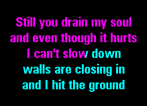 Still you drain my soul
and even though it hurts
I can't slow down
walls are closing in
and I hit the ground