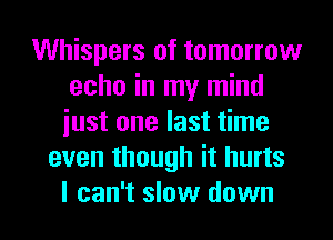 Whispers of tomorrow
echo in my mind
just one last time

even though it hurts

I can't slow down I