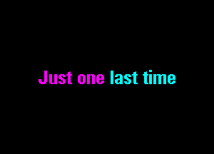 Just one last time