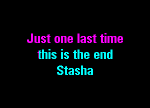 Just one last time

this is the end
Stasha