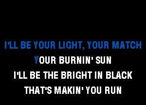 I'LL BE YOUR LIGHT, YOUR MATCH
YOUR BURHIH' SUH
I'LL BE THE BRIGHT IN BLACK
THAT'S MAKIH' YOU RUN