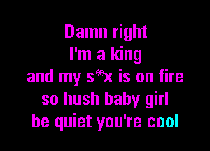 Damn right
I'm a king

and my SW is on fire
so hush baby girl
be quiet you're cool