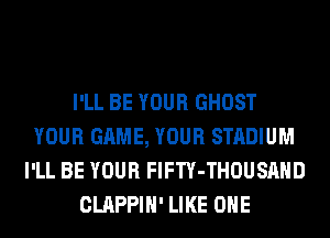 I'LL BE YOUR GHOST
YOUR GAME, YOUR STADIUM
I'LL BE YOUR FlFTY-THOUSAHD
CLAPPIH' LIKE OHE