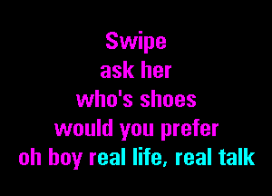 Swipe
ask her

who's shoes
would you prefer
oh buy real life, real talk