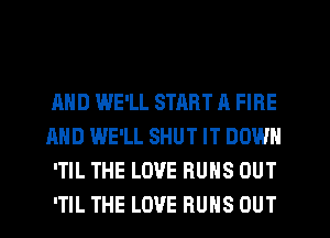 AND WE'LL START A FIRE
AND WE'LL SHUT IT DOWN
'TIL THE LOVE RUNS OUT
'TIL THE LOVE RUNS OUT