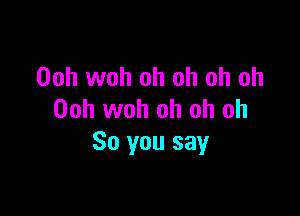 Ooh woh oh oh oh oh

00h woh oh oh oh
So you say