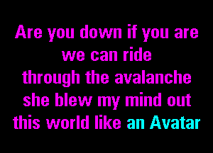Are you down if you are
we can ride
through the avalanche
she blew my mind out
this world like an Avatar