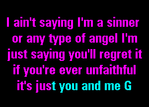 I ain't saying I'm a sinner
or any type of angel I'm
iust saying you'll regret it
if you're ever unfaithful
it's iust you and me G