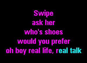Swipe
ask her

who's shoes
would you prefer
oh buy real life, real talk