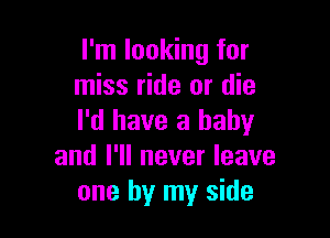 I'm looking for
miss ride or die

I'd have a baby
and I'll never leave
one by my side