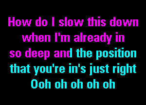 How do I slow this down
when I'm already in
so deep and the position
that you're in's iust right
Ooh oh oh oh oh