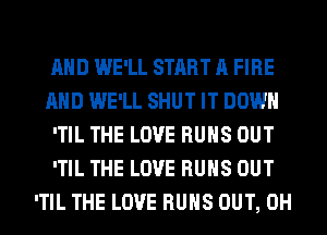 AND WE'LL START A FIRE
AND WE'LL SHUT IT DOWN
'TIL THE LOVE RUNS OUT
'TIL THE LOVE RUNS OUT
'TIL THE LOVE RUNS OUT, 0H