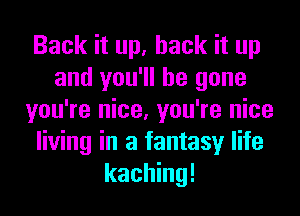 Back it up, back it up
and you'll be gone
you're nice, you're nice
living in a fantasy life
kaching!