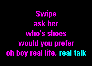 Swipe
ask her

who's shoes
would you prefer
oh buy real life, real talk