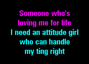 Someone who's
loving me for life

I need an attitude girl
who can handle
my ting right