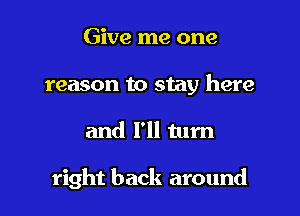 Give me one
reason to stay here

and I'll turn

right back around