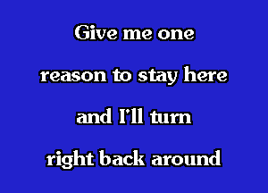 Give me one
reason to stay here

and I'll turn

right back around