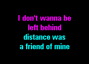 I don't wanna be
left behind

distance was
a friend of mine