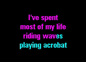 I've spent
most of my life

riding waves
playing acrobat