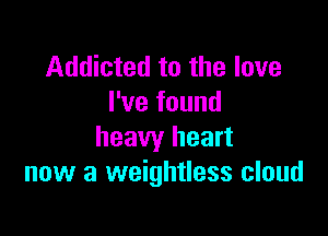 Addicted to the love
I've found

heavy heart
now a weightless cloud