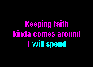 Keeping faith

kinda comes around
I will spend