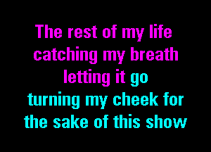 The rest of my life
catching my breath
letting it go
turning my cheek for
the sake of this show