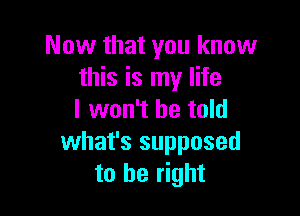 Now that you know
this is my life

I won't be told
what's supposed
to be right