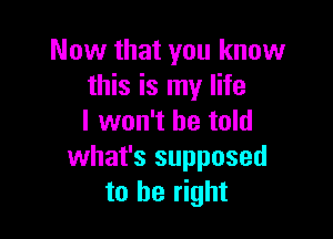 Now that you know
this is my life

I won't be told
what's supposed
to be right