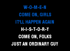 W-O-M-E-N
COME ON, GIRLS
IT'LL HAPPEN AGAIN

H-l-S-T-O-R-Y
COME ON, FOLKS
JUST AH ORDINARY GUY