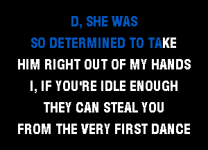 D, SHE WAS
80 DETERMINED TO TAKE
HIM RIGHT OUT OF MY HANDS
l, IF YOU'RE IDLE ENOUGH
THEY CAN STEAL YOU
FROM THE VERY FIRST DANCE